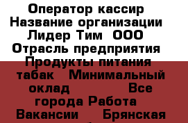 Оператор-кассир › Название организации ­ Лидер Тим, ООО › Отрасль предприятия ­ Продукты питания, табак › Минимальный оклад ­ 25 446 - Все города Работа » Вакансии   . Брянская обл.